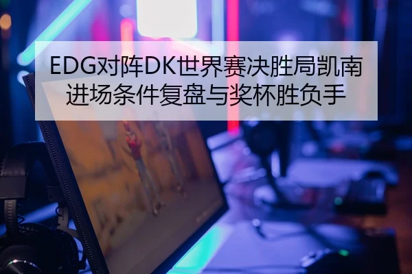 EDG对阵DK世界赛决胜局凯南进场条件复盘与奖杯胜负手
